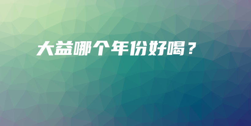 大益哪个年份好喝?插图 大益哪个年份好喝?插图