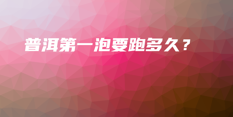 普洱第一泡要跑多久？插图