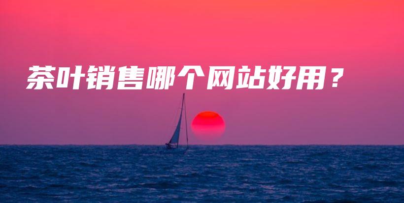 茶叶销售哪个网站好用？插图