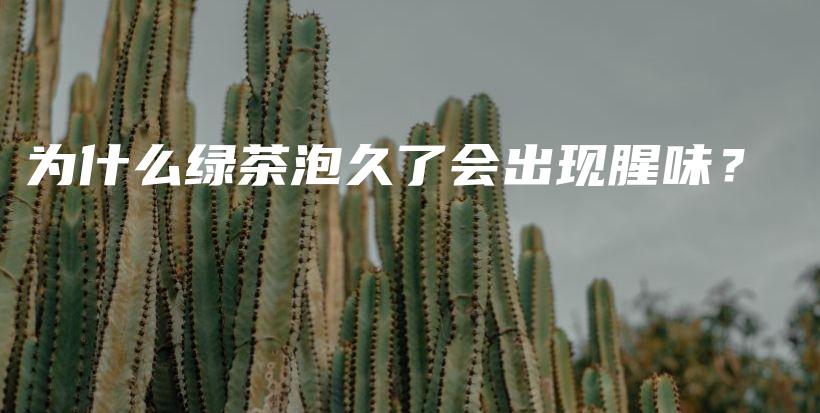 为什么绿茶泡久了会出现腥味？插图