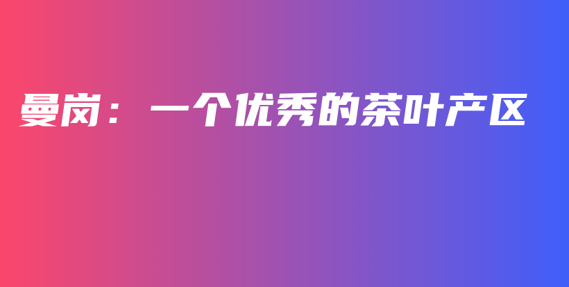 曼岗:一个优秀的茶叶产区插图 曼岗:一个优秀的茶叶产区插图