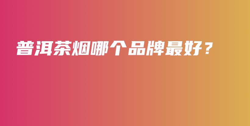 普洱茶烟哪个品牌最好？插图