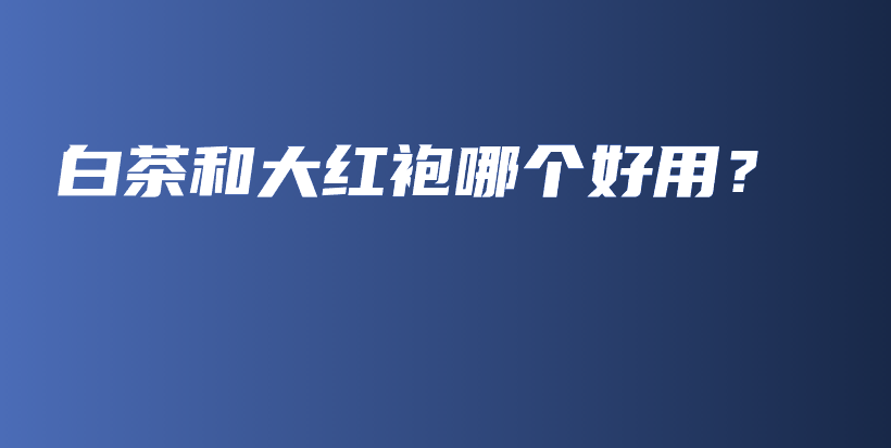白茶和大红袍哪个好用?插图 白茶和大红袍哪个好用?插图