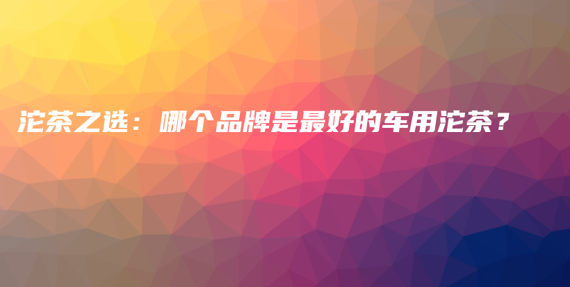 沱茶之选：哪个品牌是最好的车用沱茶？插图