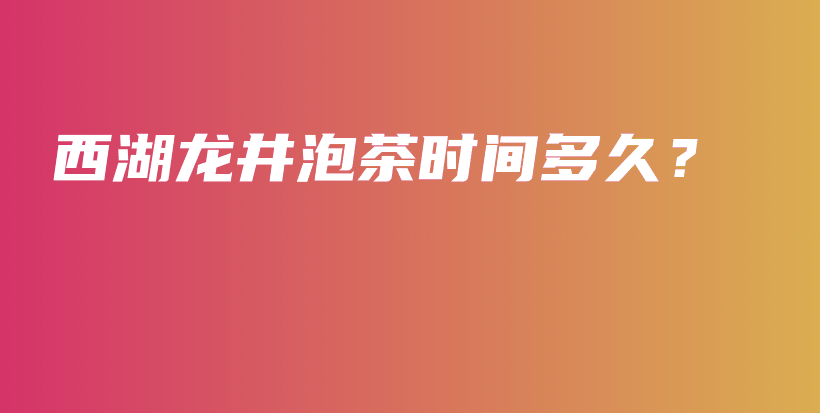 西湖龙井泡茶时间多久？插图