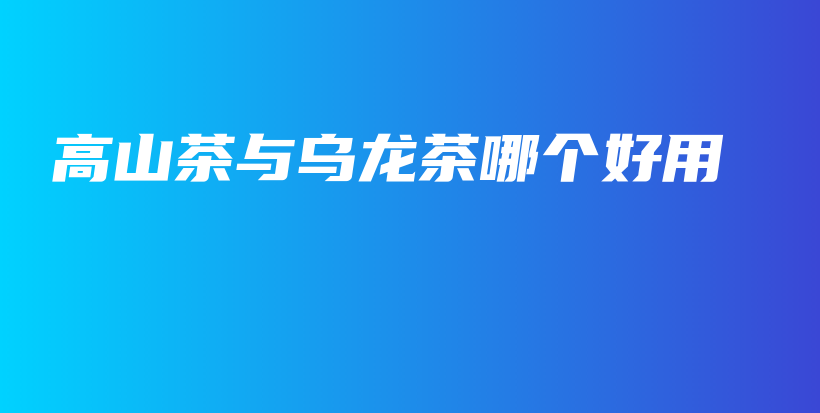 高山茶与乌龙茶哪个好用插图 高山茶与乌龙茶哪个好用插图