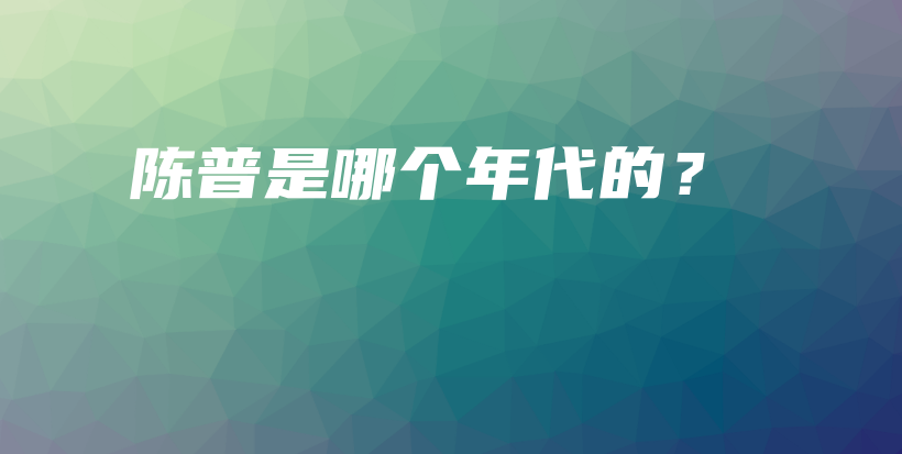 陈普是哪个年代的？插图