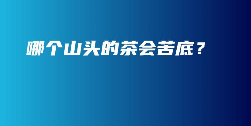 哪个山头的茶会苦底?插图 哪个山头的茶会苦底?插图