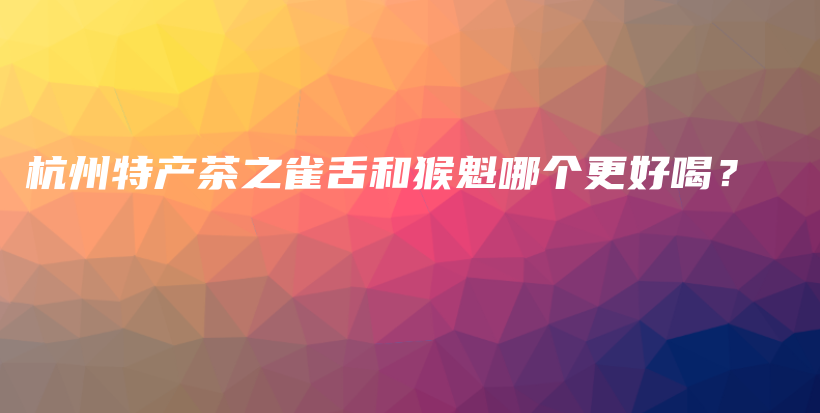 杭州特产茶之雀舌和猴魁哪个更好喝？插图