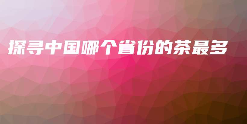 探寻中国哪个省份的茶最多插图
