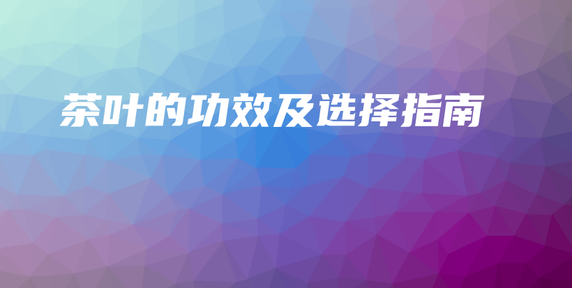 茶叶的功效及选择指南插图