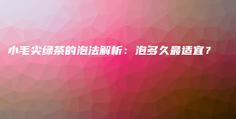 小毛尖绿茶的泡法解析：泡多久最适宜？插图