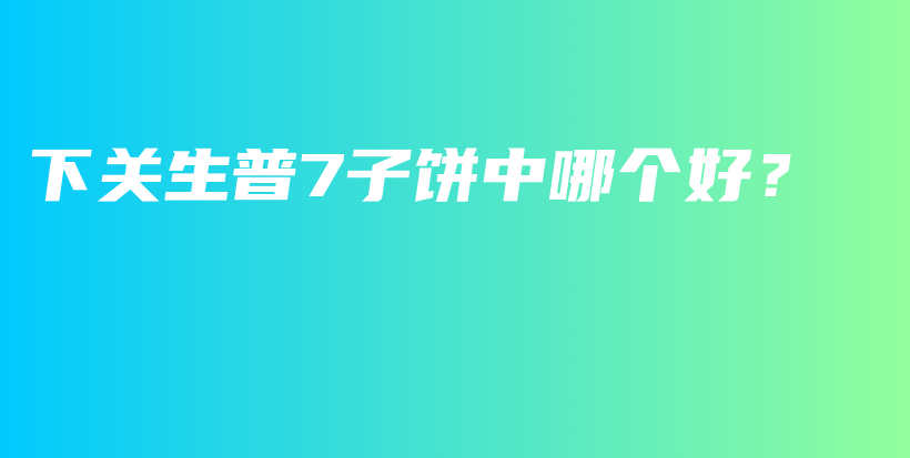 下关生普7子饼中哪个好？插图
