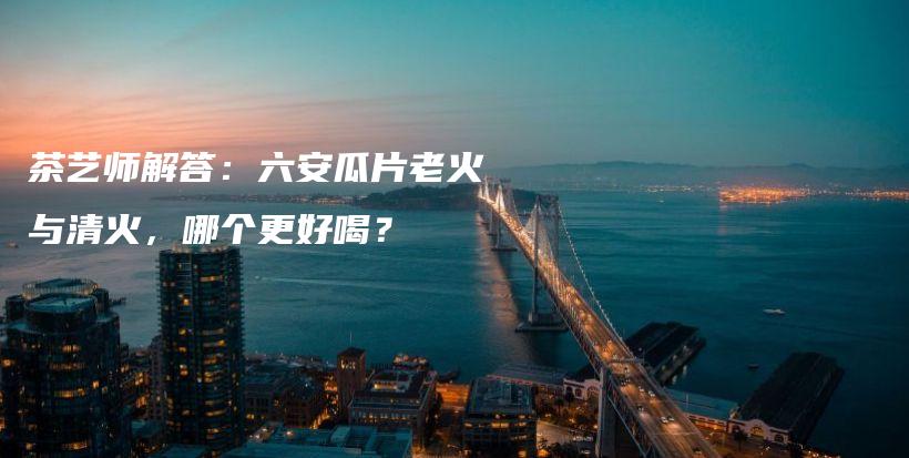 茶艺师解答:六安瓜片老火与清火,哪个更好喝?插图 茶艺师解答:六安瓜片老火与清火,哪个更好喝?插图