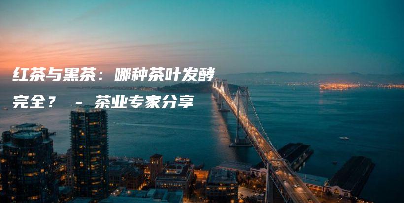红茶与黑茶：哪种茶叶发酵完全？ – 茶业专家分享插图