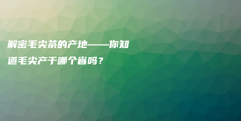 解密毛尖茶的产地——你知道毛尖产于哪个省吗？插图