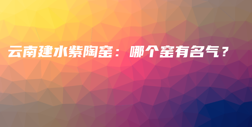 云南建水紫陶窑：哪个窑有名气？插图