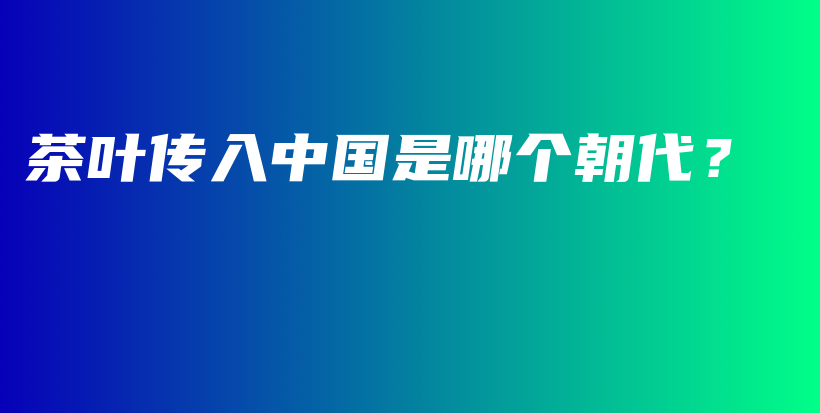 茶叶传入中国是哪个朝代？插图