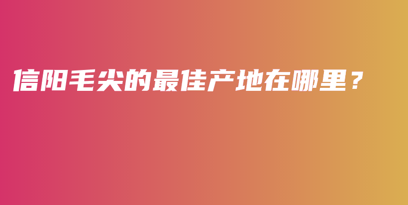 信阳毛尖的最佳产地在哪里？插图