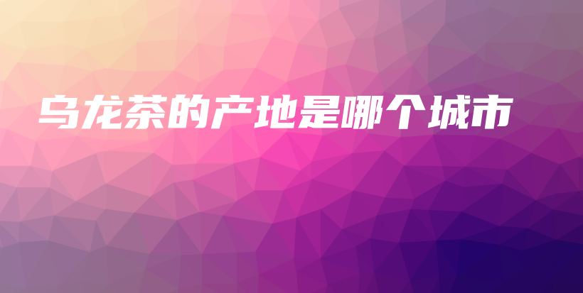 乌龙茶的产地是哪个城市插图