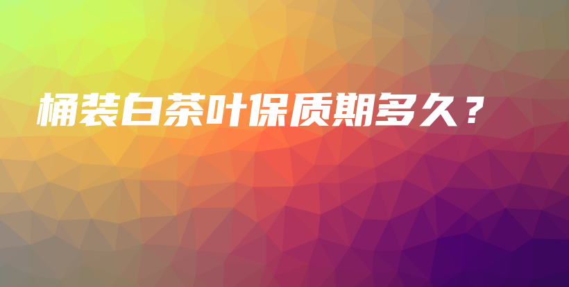 桶装白茶叶保质期多久？插图