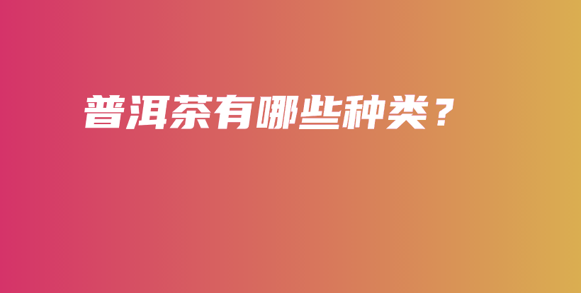 普洱茶有哪些种类？插图