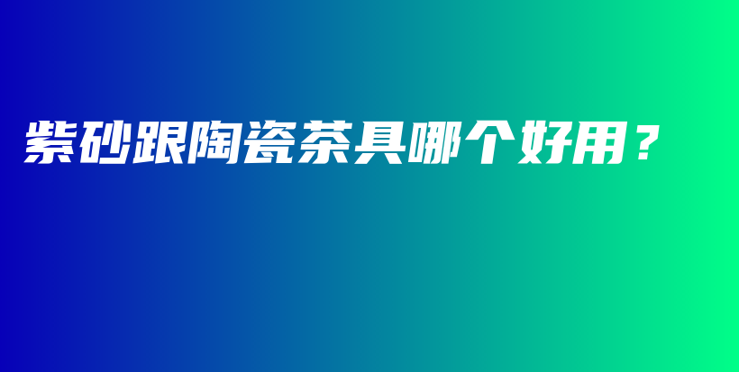紫砂跟陶瓷茶具哪个好用？插图