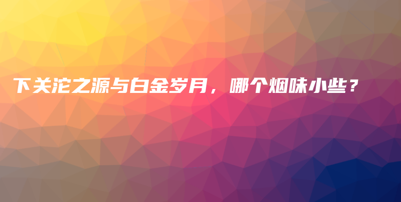 下关沱之源与白金岁月，哪个烟味小些？插图