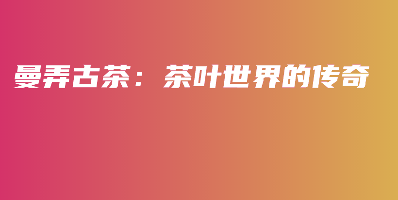 曼弄古茶：茶叶世界的传奇插图