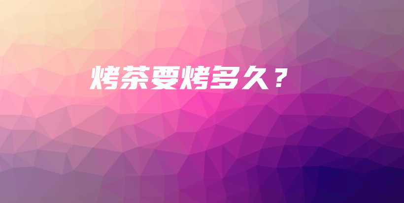 烤茶要烤多久？插图