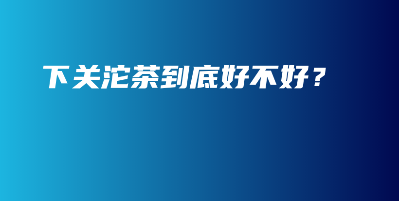 下关沱茶到底好不好？插图