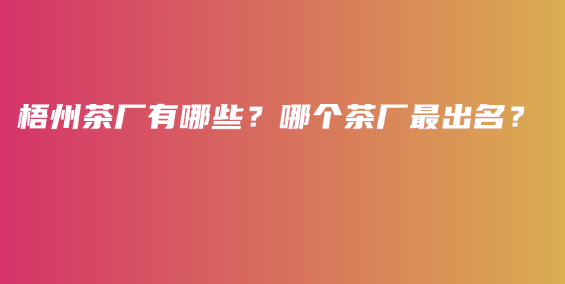 梧州茶厂有哪些？哪个茶厂最出名？插图