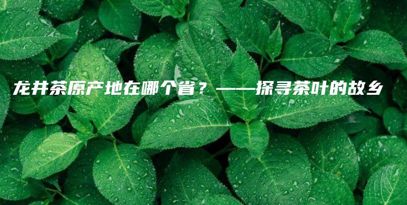 龙井茶原产地在哪个省？——探寻茶叶的故乡插图