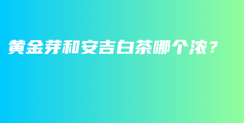 黄金芽和安吉白茶哪个浓？插图