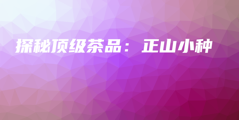 探秘顶级茶品：正山小种插图