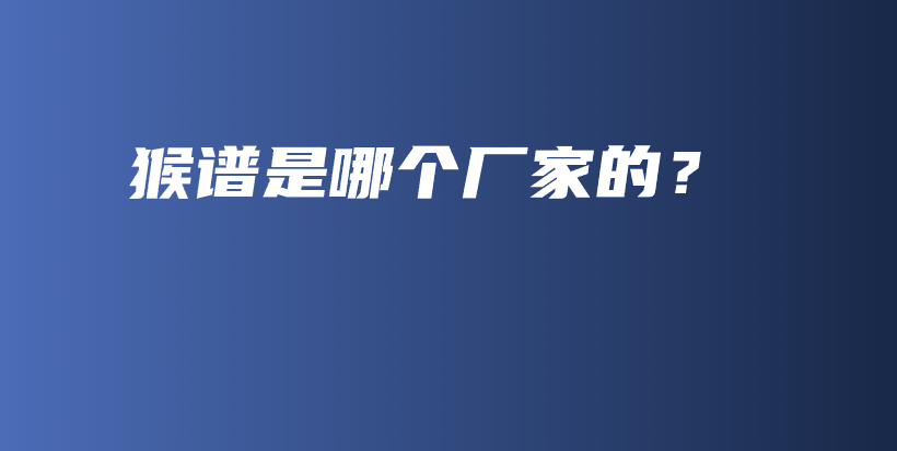 猴谱是哪个厂家的？插图