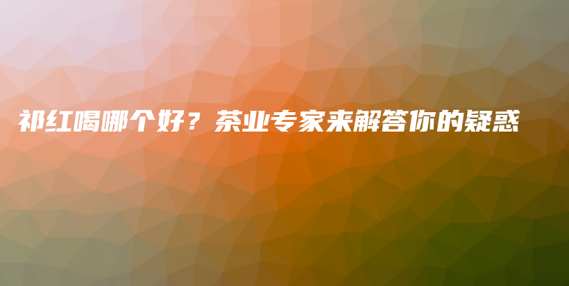 祁红喝哪个好？茶业专家来解答你的疑惑插图