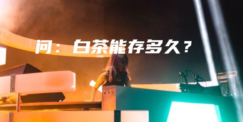 问:白茶能存多久?插图 问:白茶能存多久?插图