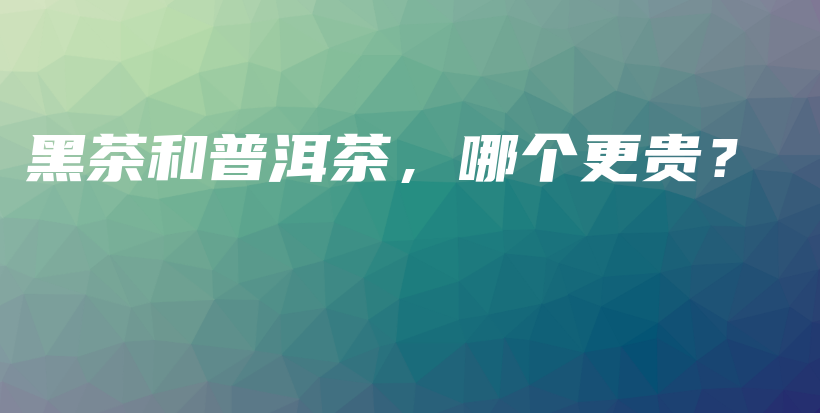 黑茶和普洱茶，哪个更贵？插图