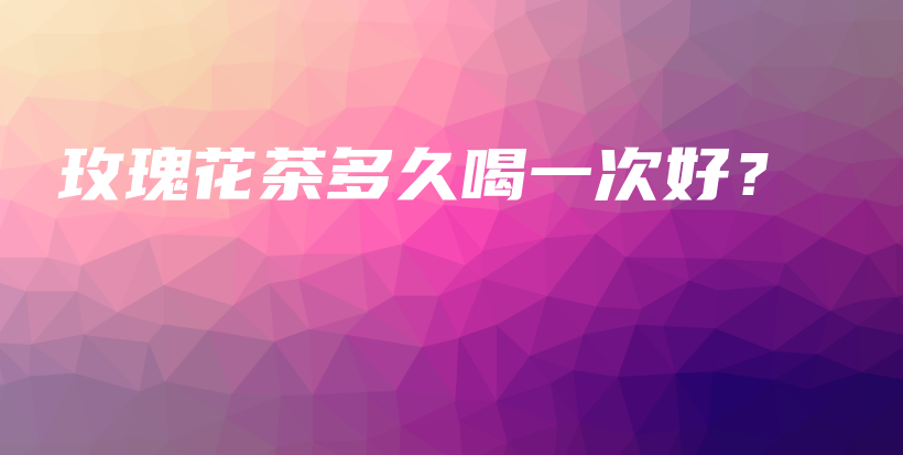 玫瑰花茶多久喝一次好?插图 玫瑰花茶多久喝一次好?插图