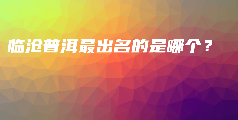 临沧普洱最出名的是哪个?插图 临沧普洱最出名的是哪个?插图
