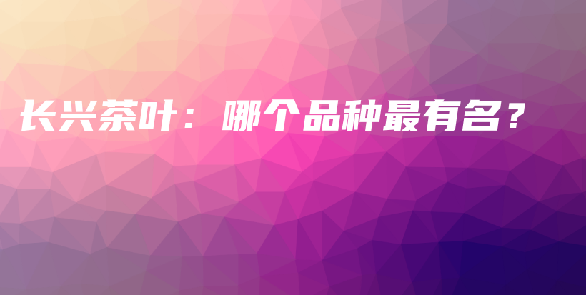 长兴茶叶：哪个品种最有名？插图