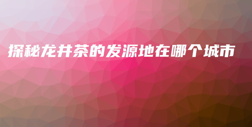 探秘龙井茶的发源地在哪个城市插图
