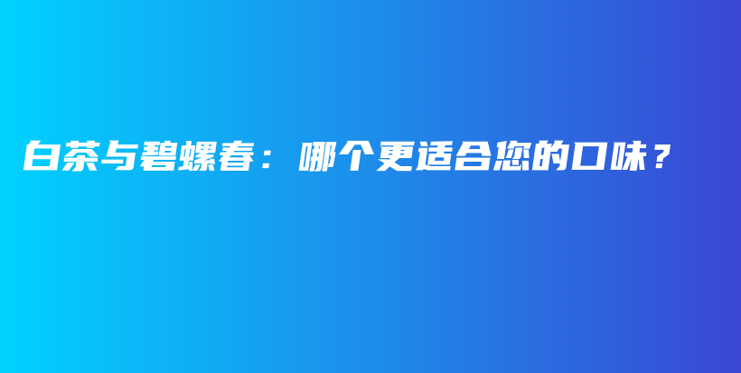 白茶与碧螺春：哪个更适合您的口味？插图