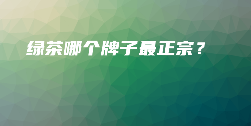 绿茶哪个牌子最正宗?插图 绿茶哪个牌子最正宗?插图