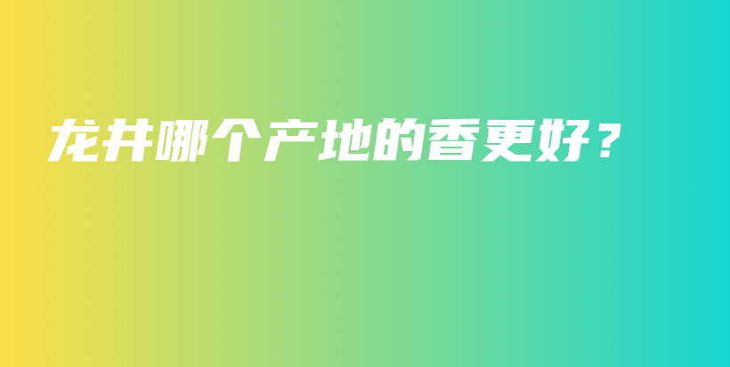 龙井哪个产地的香更好？插图