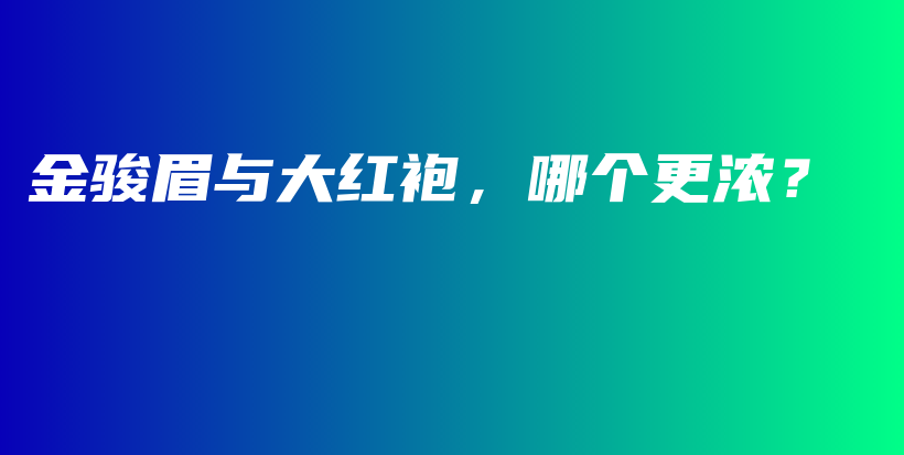 金骏眉与大红袍，哪个更浓？插图