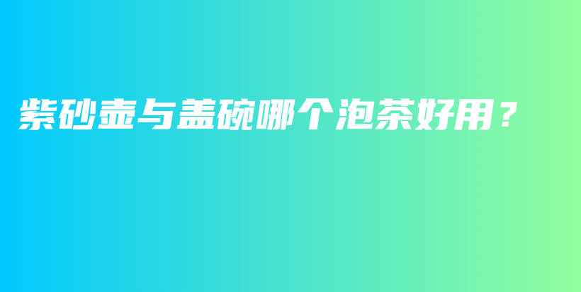 紫砂壶与盖碗哪个泡茶好用？插图