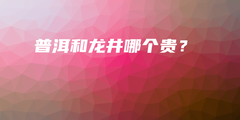 普洱和龙井哪个贵?插图 普洱和龙井哪个贵?插图