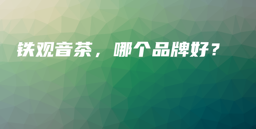 铁观音茶，哪个品牌好？插图